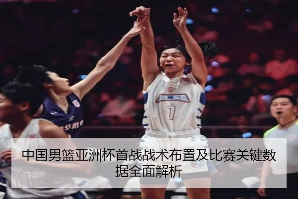 中国男篮亚洲杯首战战术布置及比赛关键数据全面解析