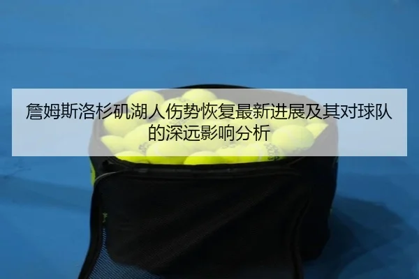 詹姆斯洛杉矶湖人伤势恢复最新进展及其对球队的深远影响分析